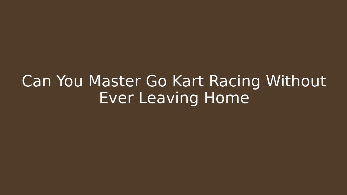 Can You Master Go Kart Racing Without Ever Leaving Home