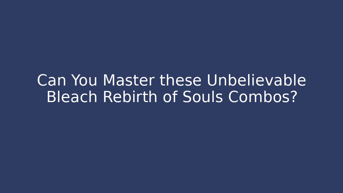 Can You Master these Unbelievable Bleach Rebirth of Souls Combos?
