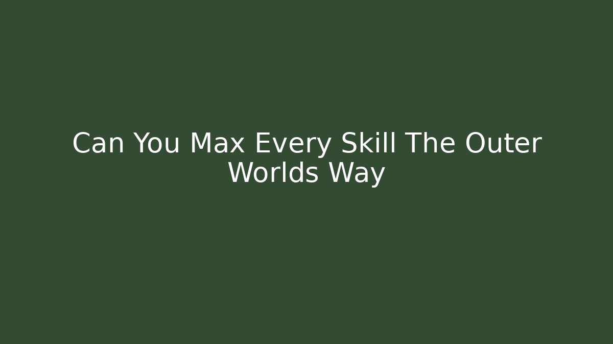 Can You Max Every Skill The Outer Worlds Way - The Family Holidays