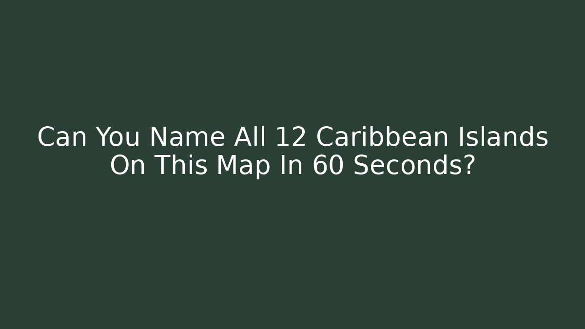 Can You Name All 12 Caribbean Islands On This Map In 60 Seconds?