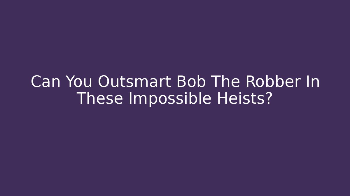 Can You Outsmart Bob The Robber In These Impossible Heists?