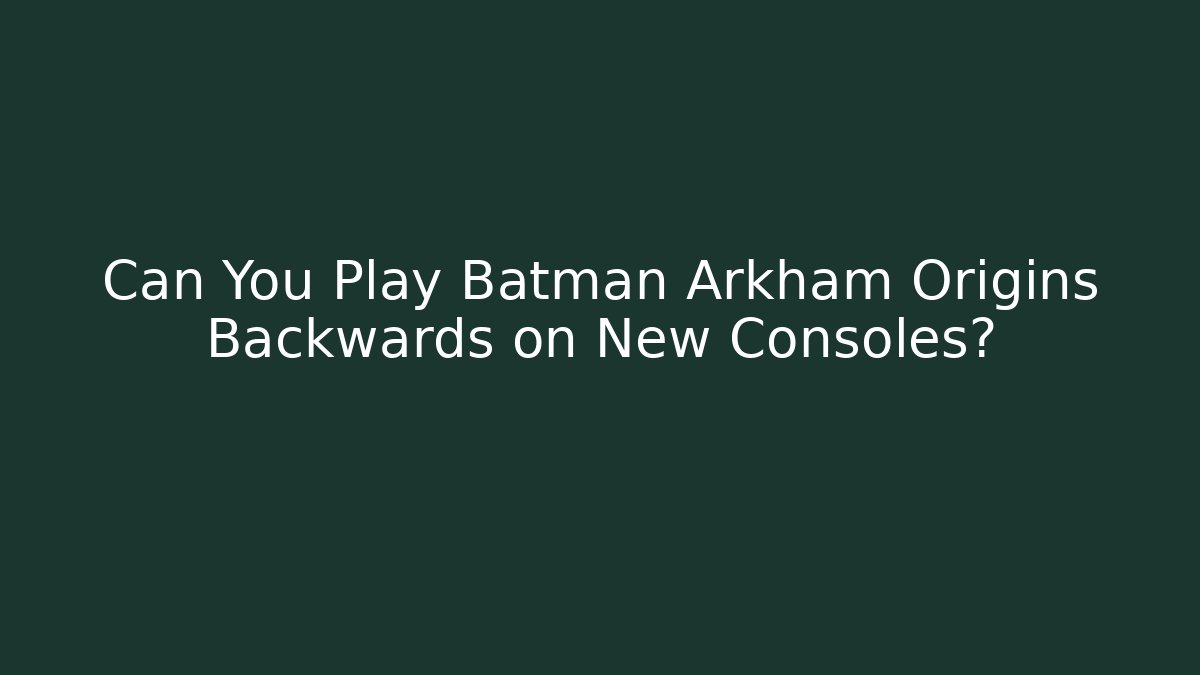 Can You Play Batman Arkham Origins Backwards on New Consoles?