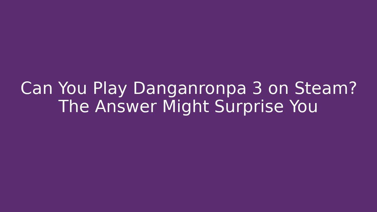 Can You Play Danganronpa 3 on Steam? The Answer Might Surprise You