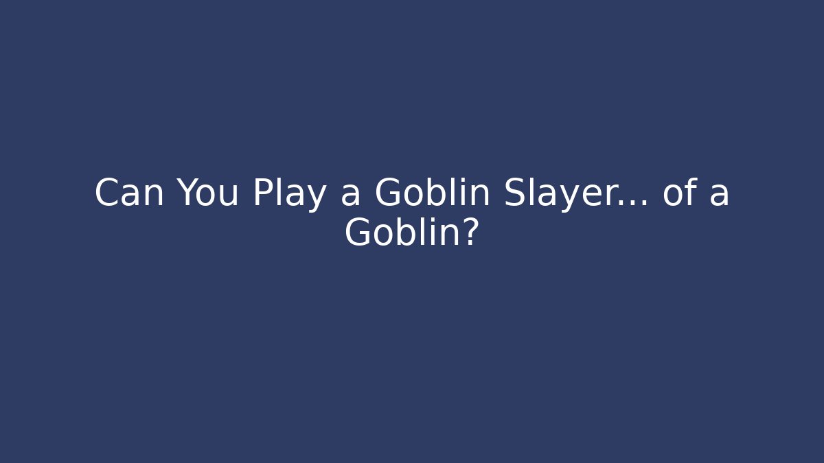 Can You Play a Goblin Slayer... of a Goblin? - The Family Holidays