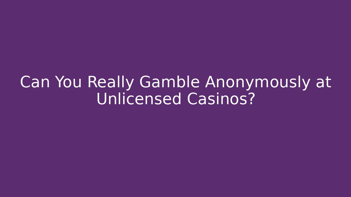 Can You Really Gamble Anonymously at Unlicensed Casinos?