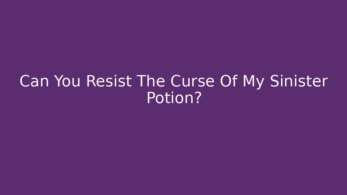 Can You Resist The Curse Of My Sinister Potion?