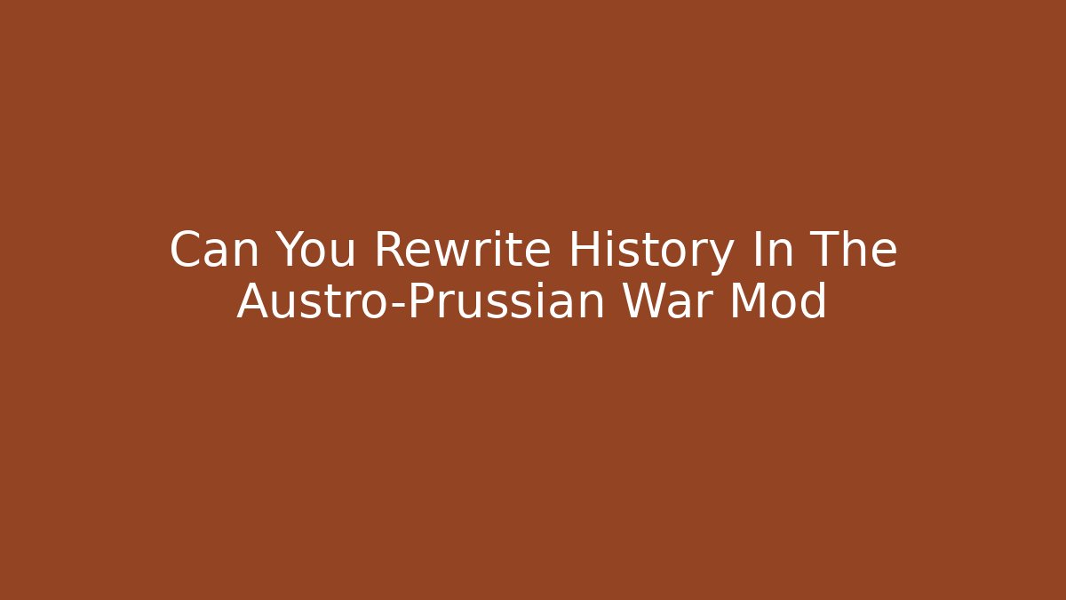 Can You Rewrite History In The Austro-Prussian War Mod