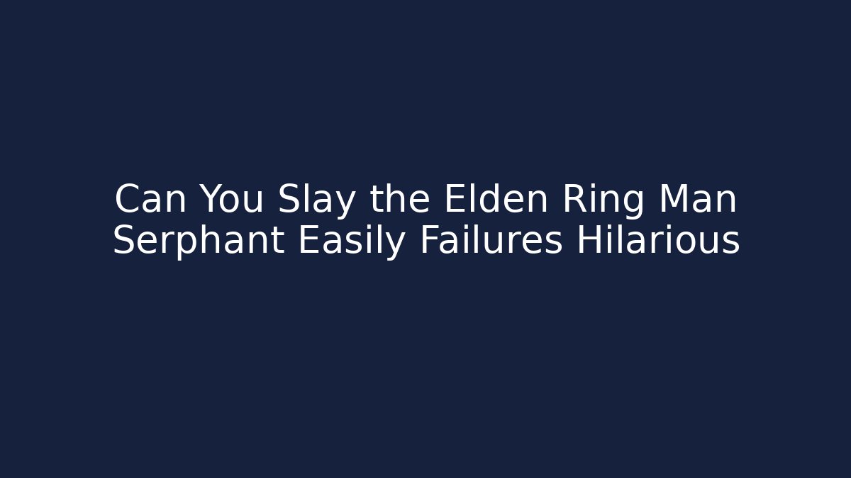 Can You Slay the Elden Ring Man Serphant Easily Failures Hilarious - The Family Holidays