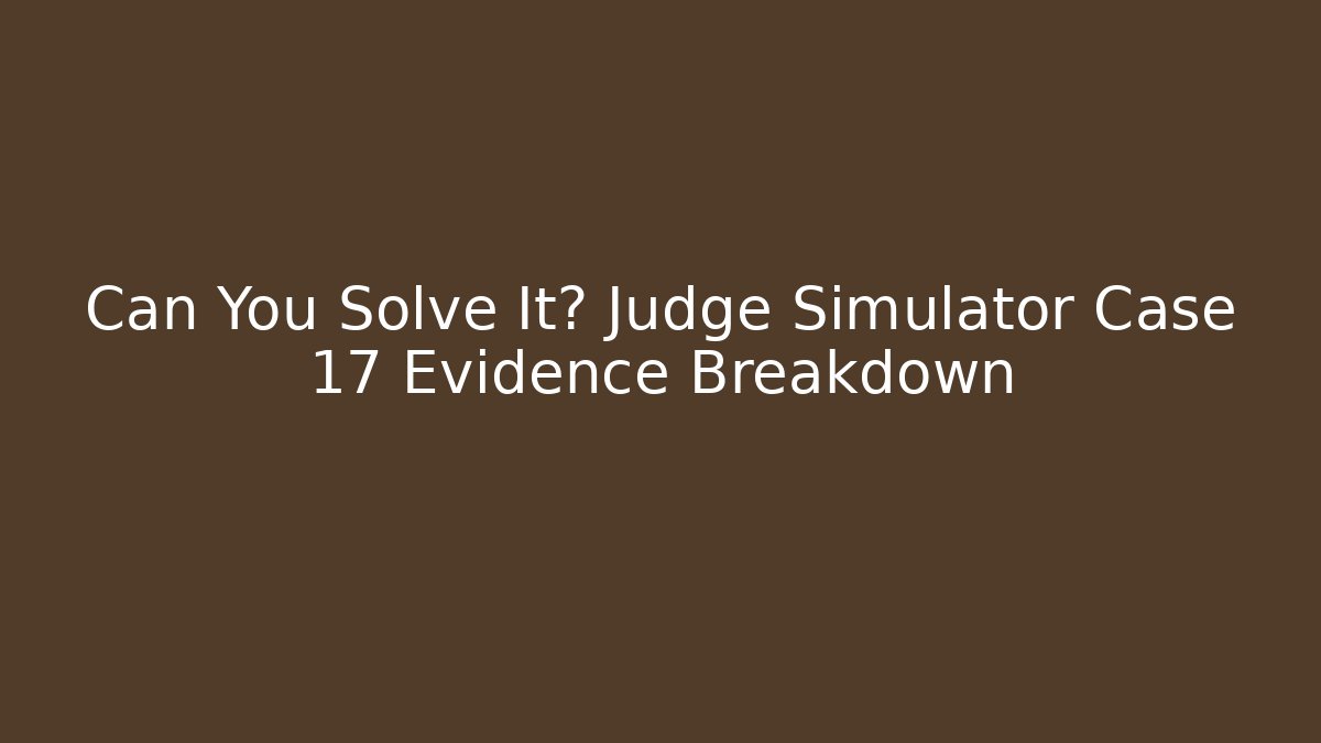 Can You Solve It? Judge Simulator Case 17 Evidence Breakdown