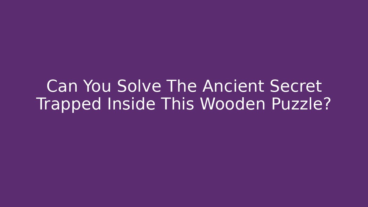 Can You Solve The Ancient Secret Trapped Inside This Wooden Puzzle?