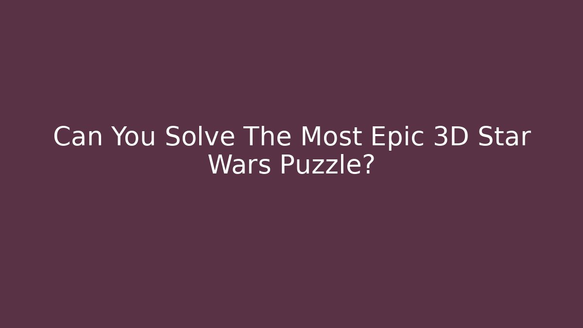 Can You Solve The Most Epic 3D Star Wars Puzzle?