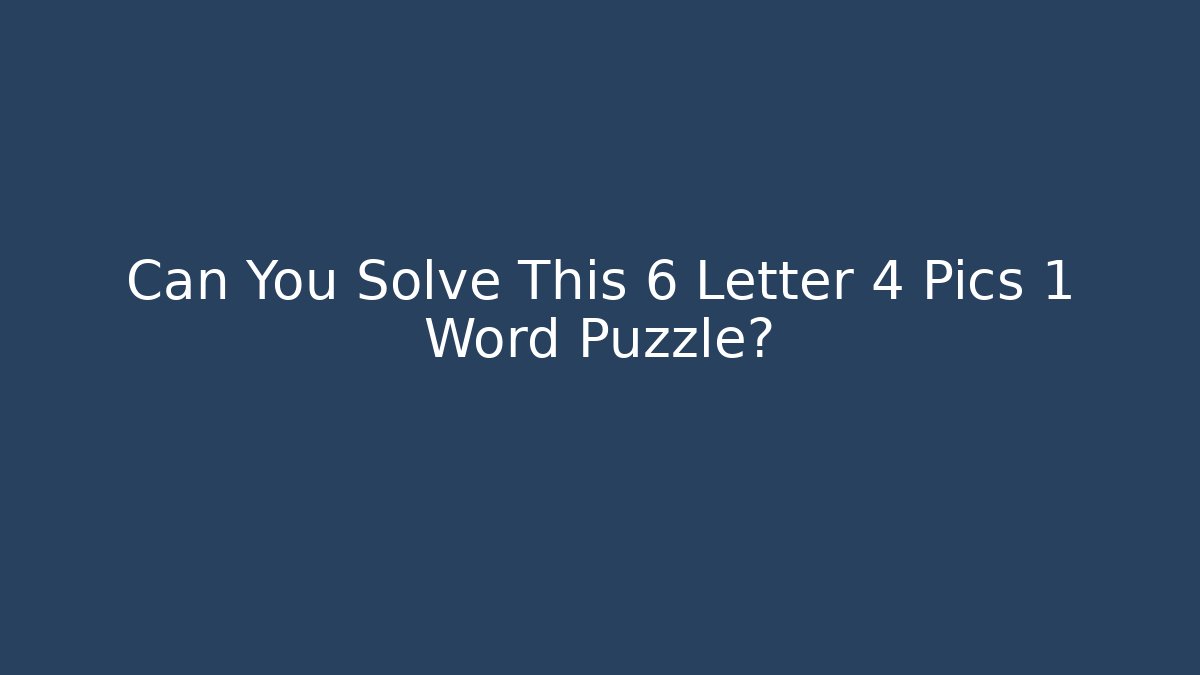 Can You Solve This 6 Letter 4 Pics 1 Word Puzzle?