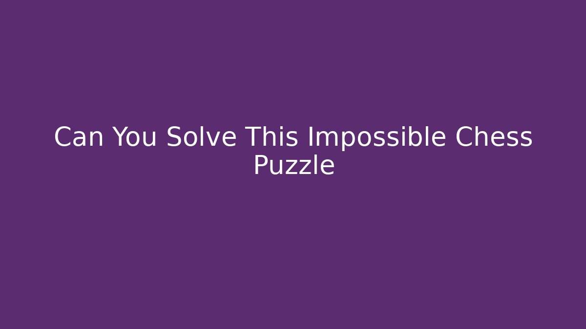 Can You Solve This Impossible Chess Puzzle - The Family Holidays