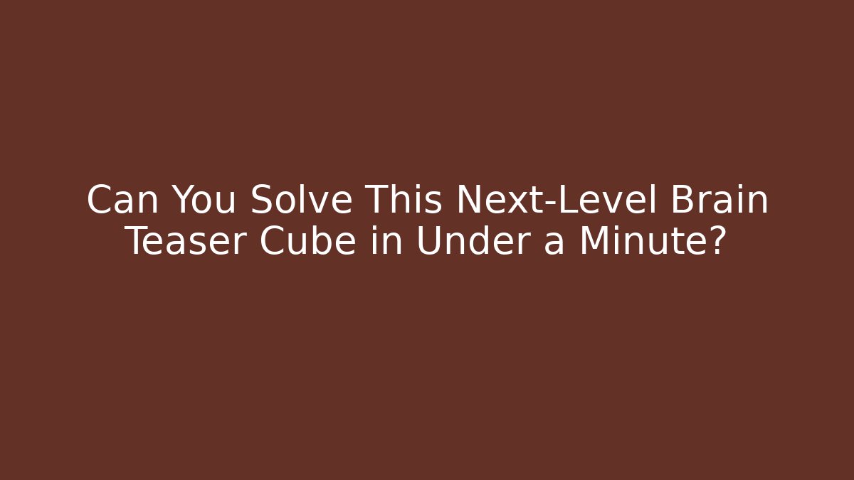 Can You Solve This Next-Level Brain Teaser Cube in Under a Minute?