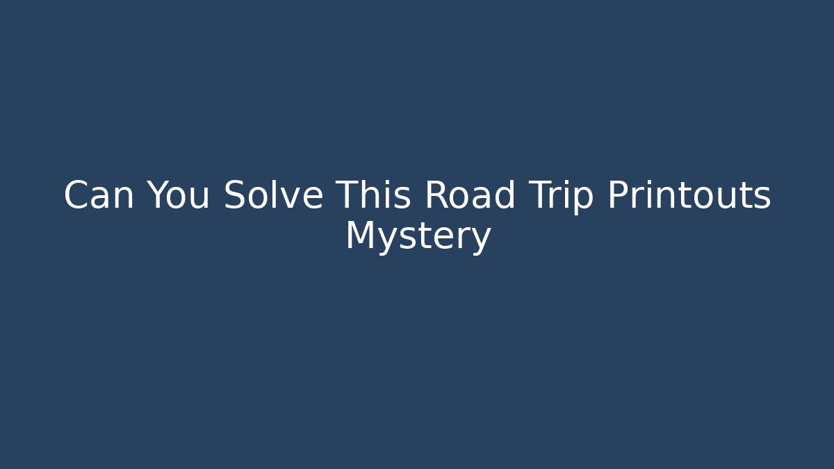 Can You Solve This Road Trip Printouts Mystery