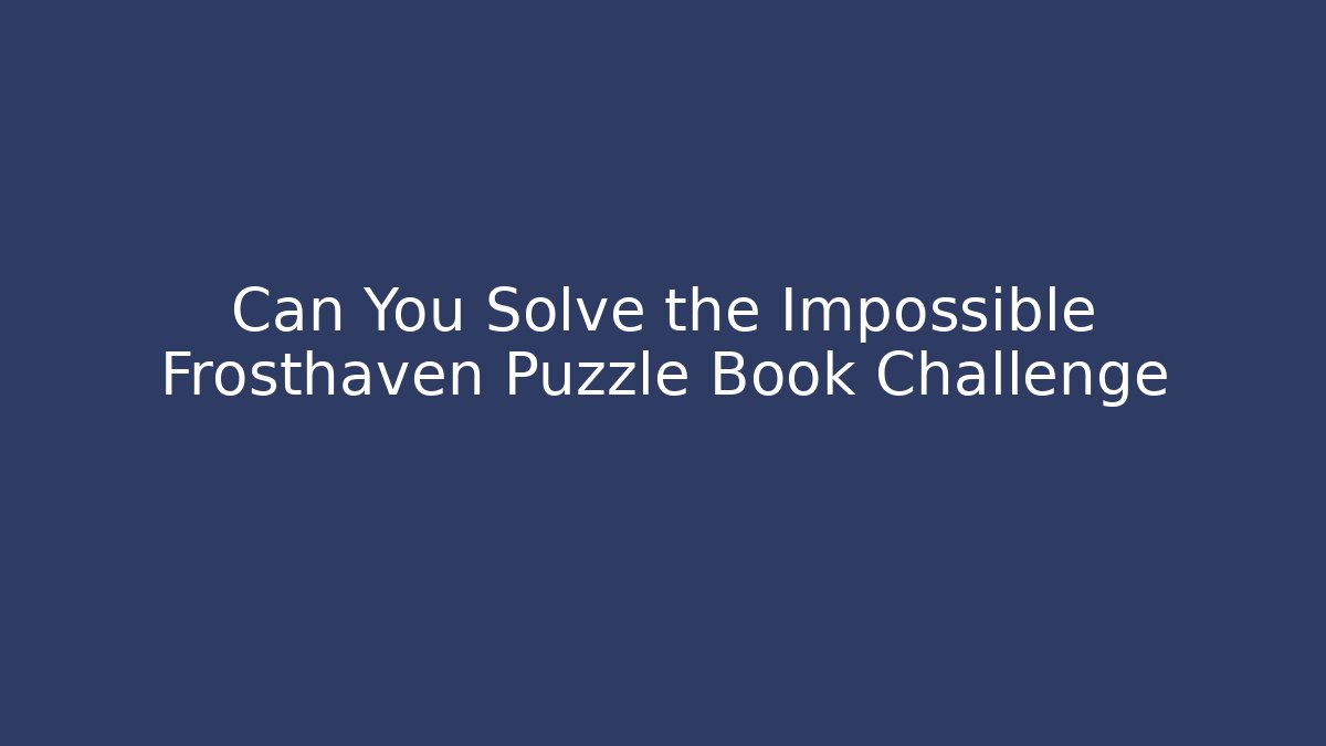 Can You Solve the Impossible Frosthaven Puzzle Book Challenge