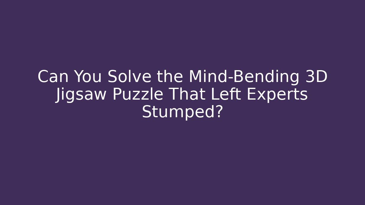 Can You Solve the Mind-Bending 3D Jigsaw Puzzle That Left Experts Stumped?
