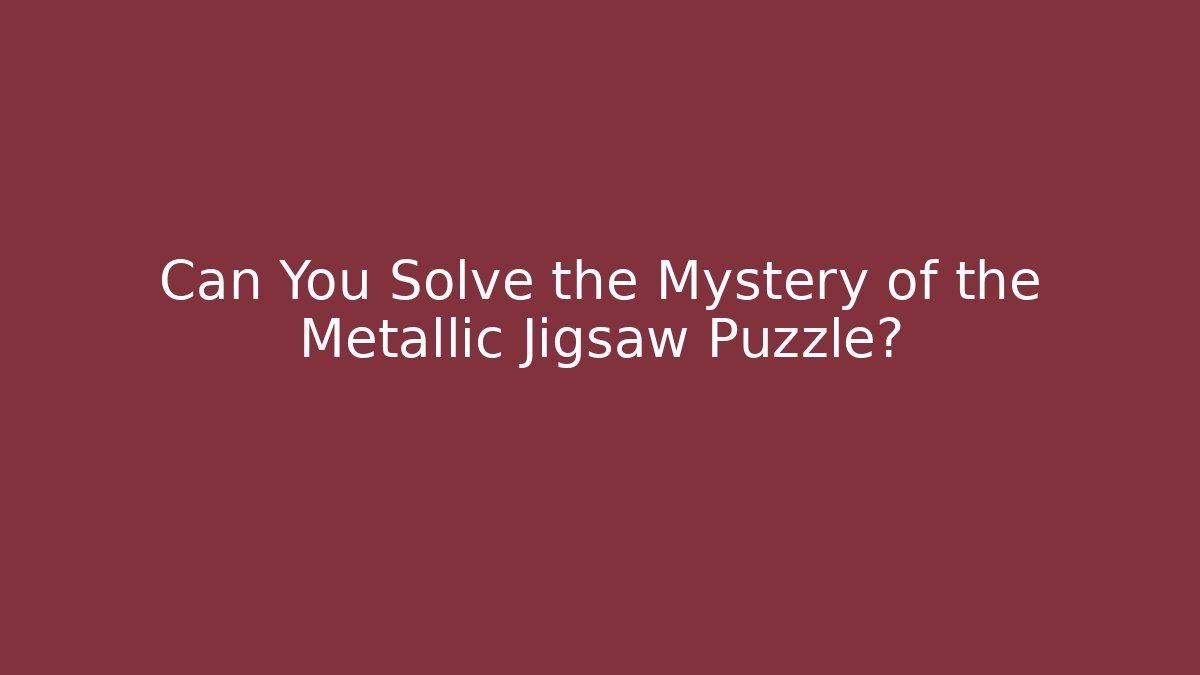 Can You Solve the Mystery of the Metallic Jigsaw Puzzle?