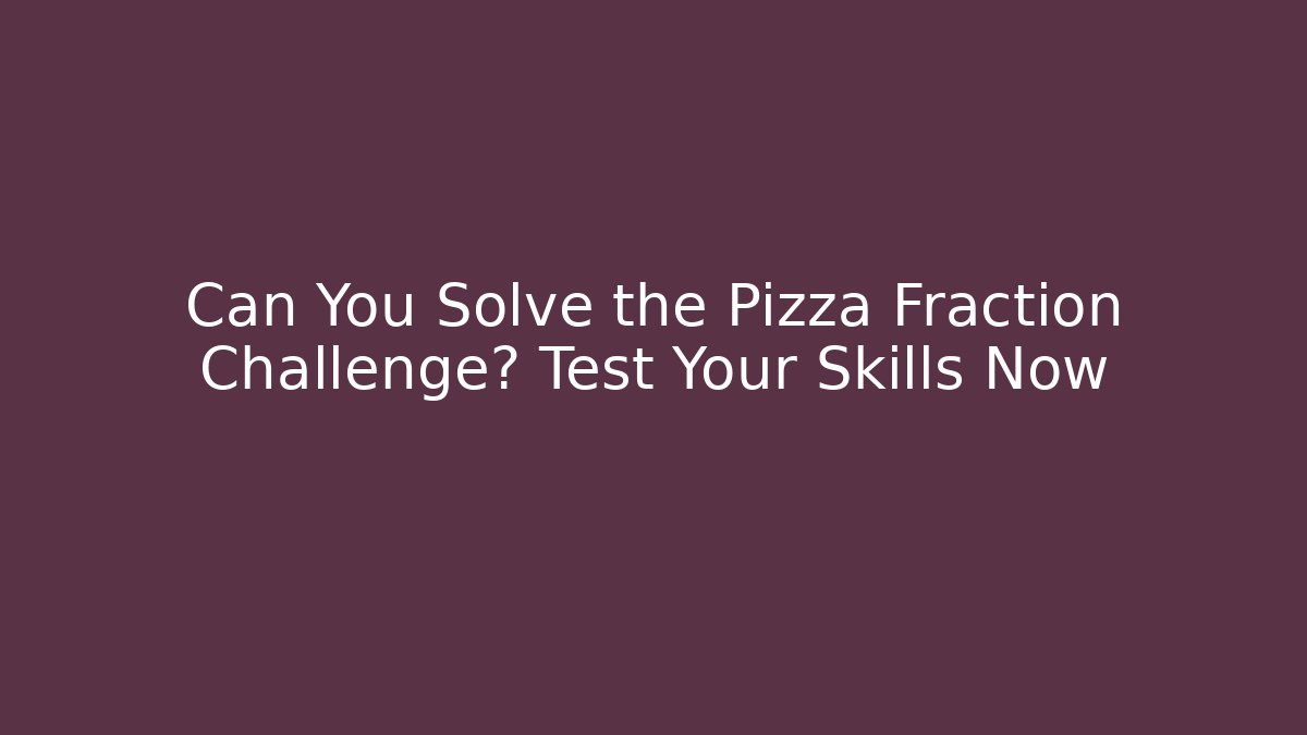 Can You Solve the Pizza Fraction Challenge? Test Your Skills Now