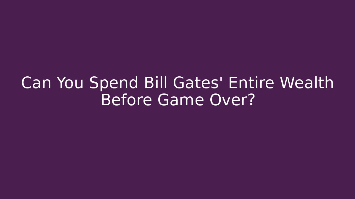 Can You Spend Bill Gates' Entire Wealth Before Game Over?