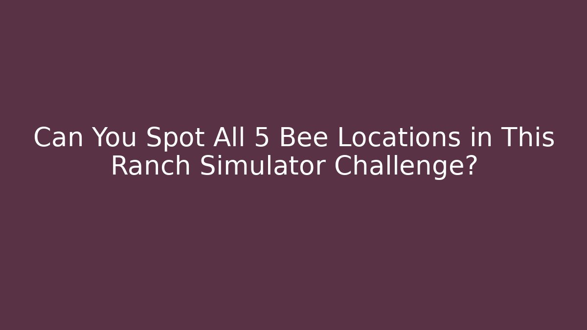 Can You Spot All 5 Bee Locations in This Ranch Simulator Challenge? - The Family Holidays