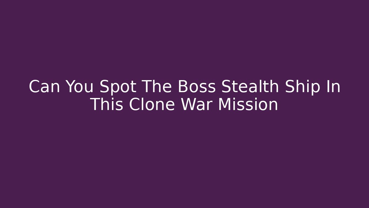 Can You Spot The Boss Stealth Ship In This Clone War Mission - The Family Holidays