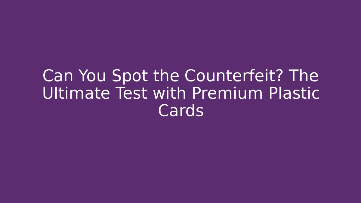 Can You Spot the Counterfeit? The Ultimate Test with Premium Plastic Cards