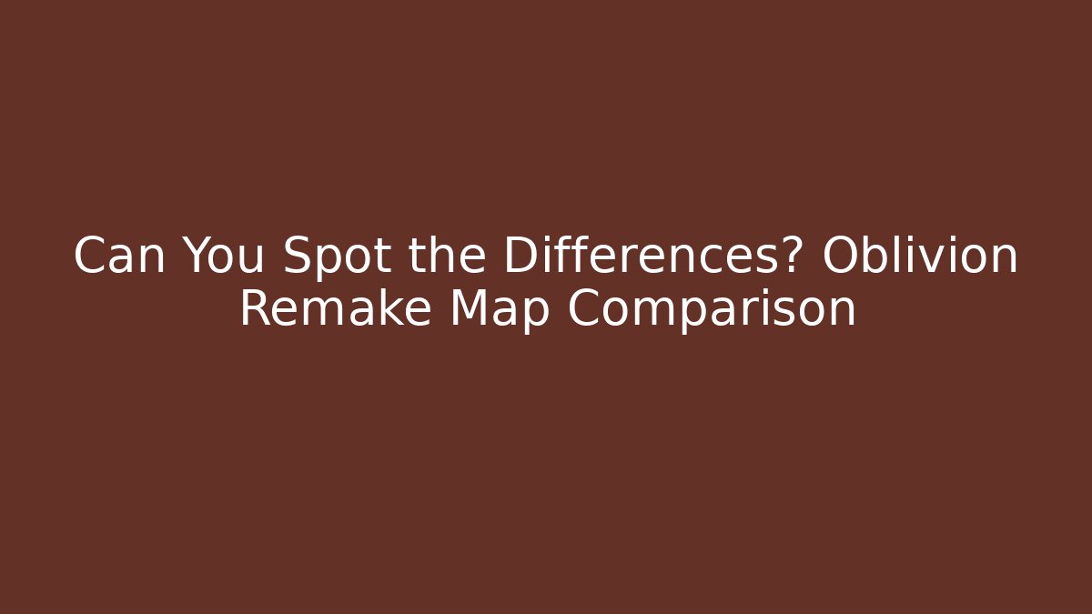 Can You Spot the Differences? Oblivion Remake Map Comparison - The Family Holidays
