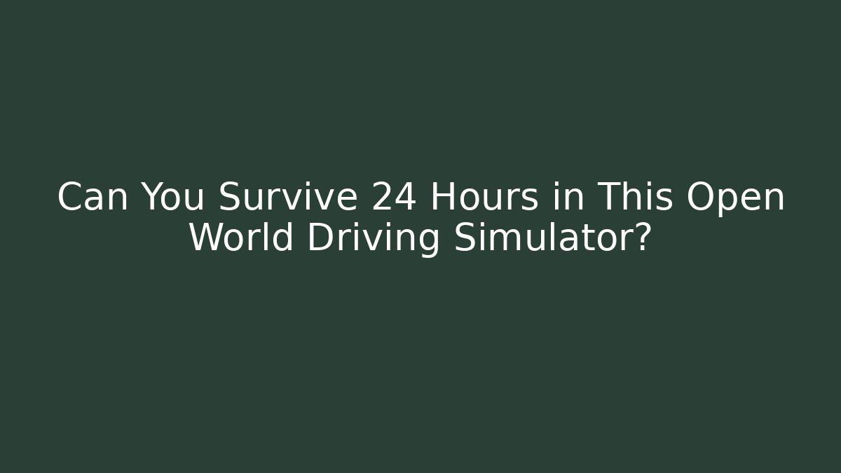 Can You Survive 24 Hours in This Open World Driving Simulator? - The Family Holidays