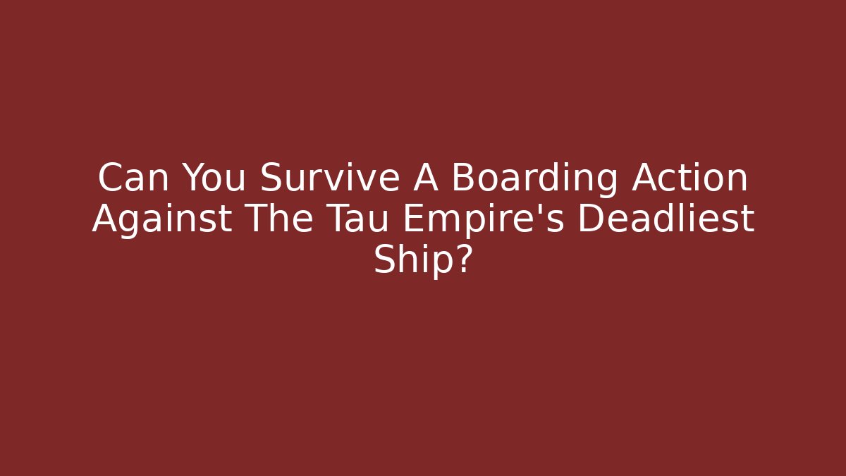 Can You Survive A Boarding Action Against The Tau Empire's Deadliest Ship? - The Family Holidays