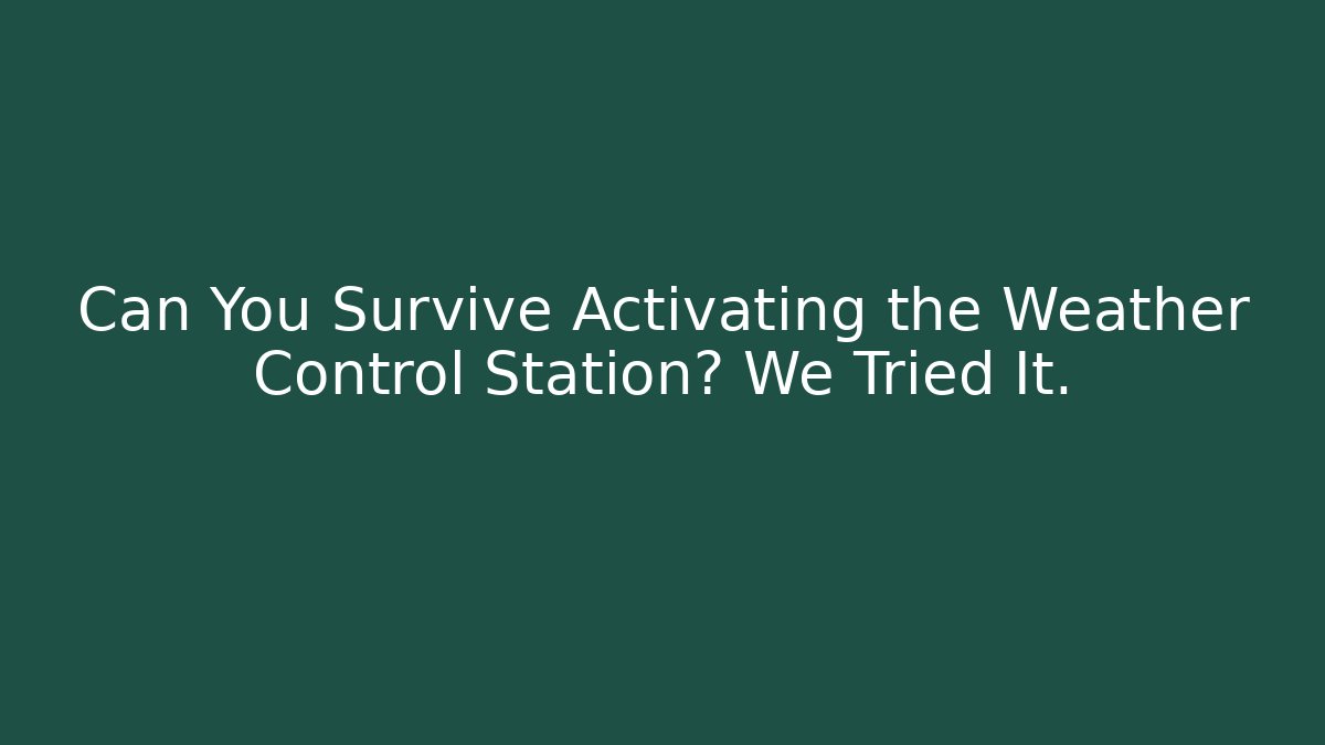 Can You Survive Activating the Weather Control Station? We Tried It.