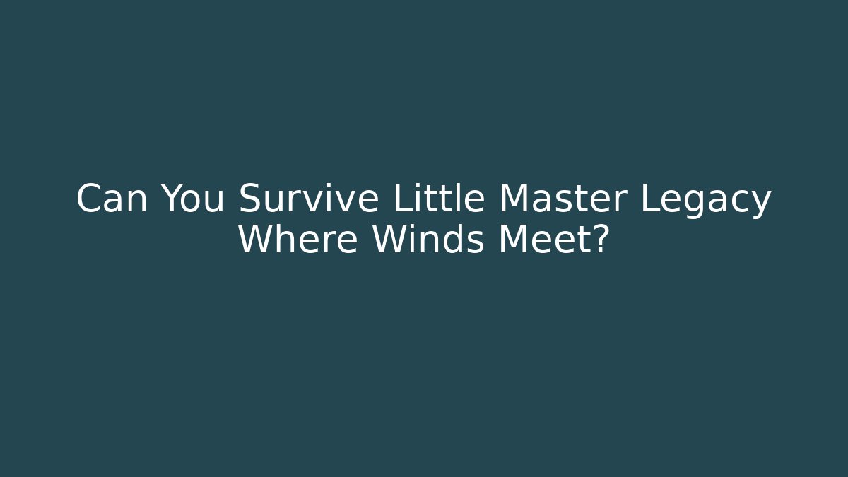 Can You Survive Little Master Legacy Where Winds Meet?