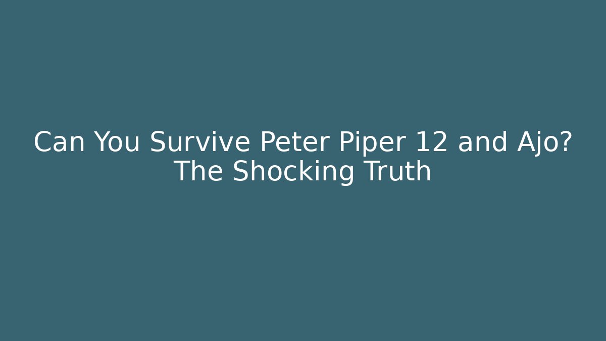 Can You Survive Peter Piper 12 and Ajo? The Shocking Truth