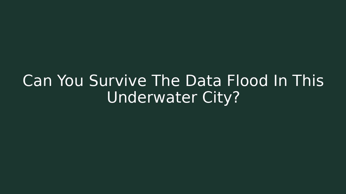 Can You Survive The Data Flood In This Underwater City?