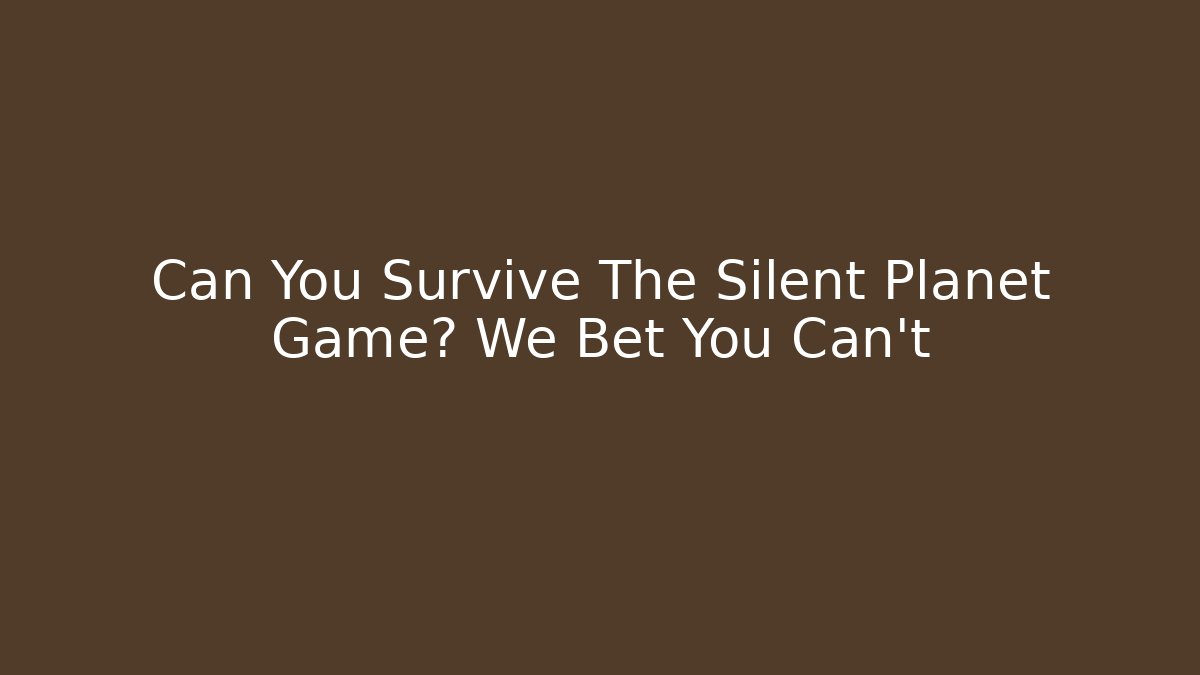 Can You Survive The Silent Planet Game? We Bet You Can't