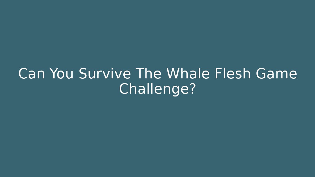 Can You Survive The Whale Flesh Game Challenge?