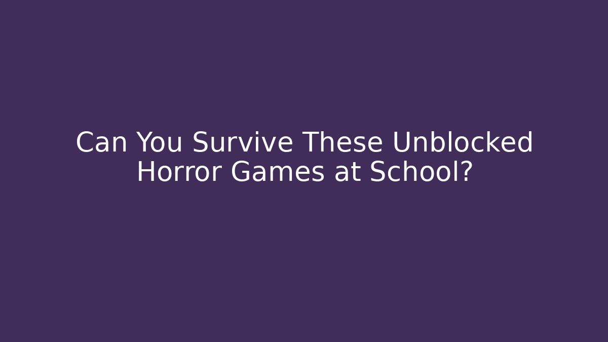 Can You Survive These Unblocked Horror Games at School?