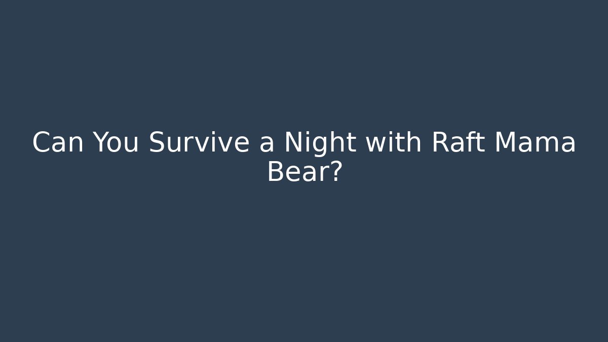 Can You Survive a Night with Raft Mama Bear? - The Family Holidays