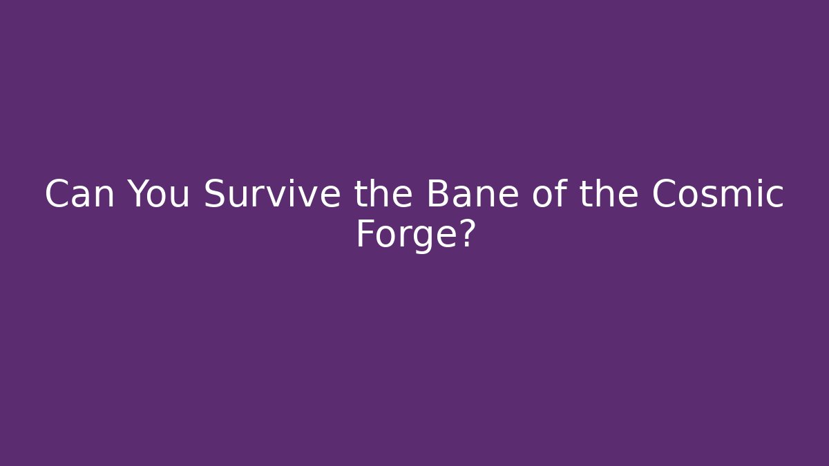 Can You Survive the Bane of the Cosmic Forge?
