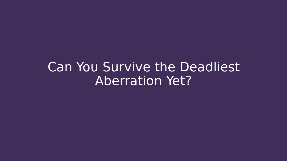 Can You Survive the Deadliest Aberration Yet?