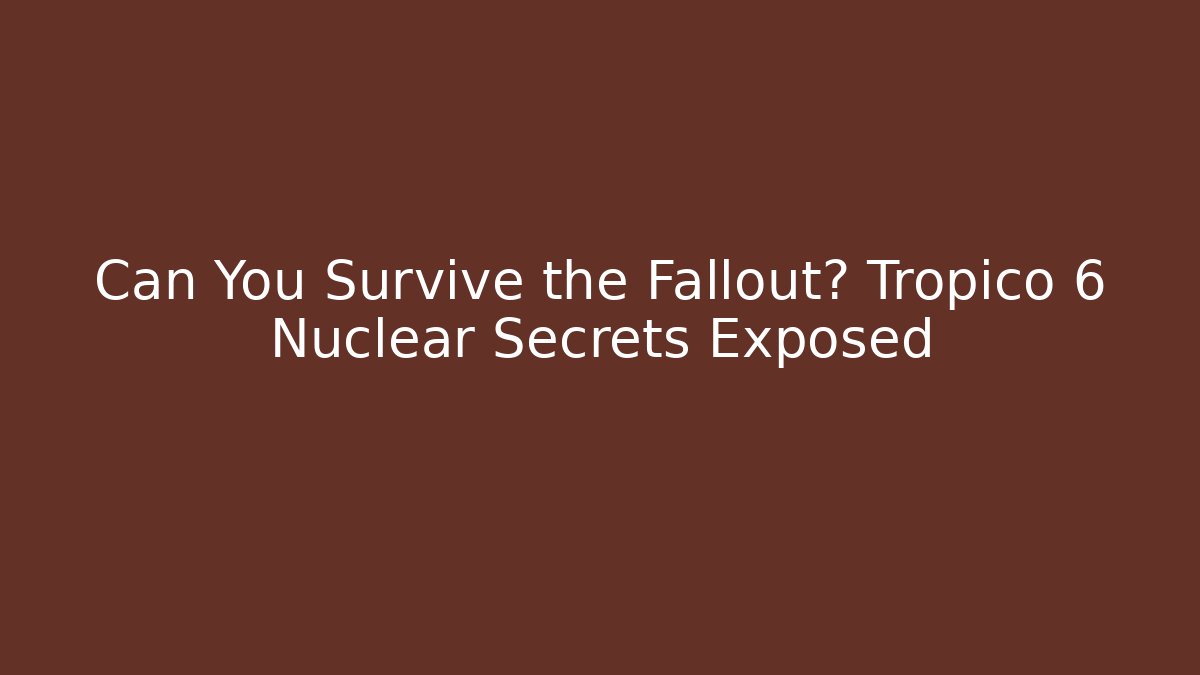 Can You Survive the Fallout? Tropico 6 Nuclear Secrets Exposed