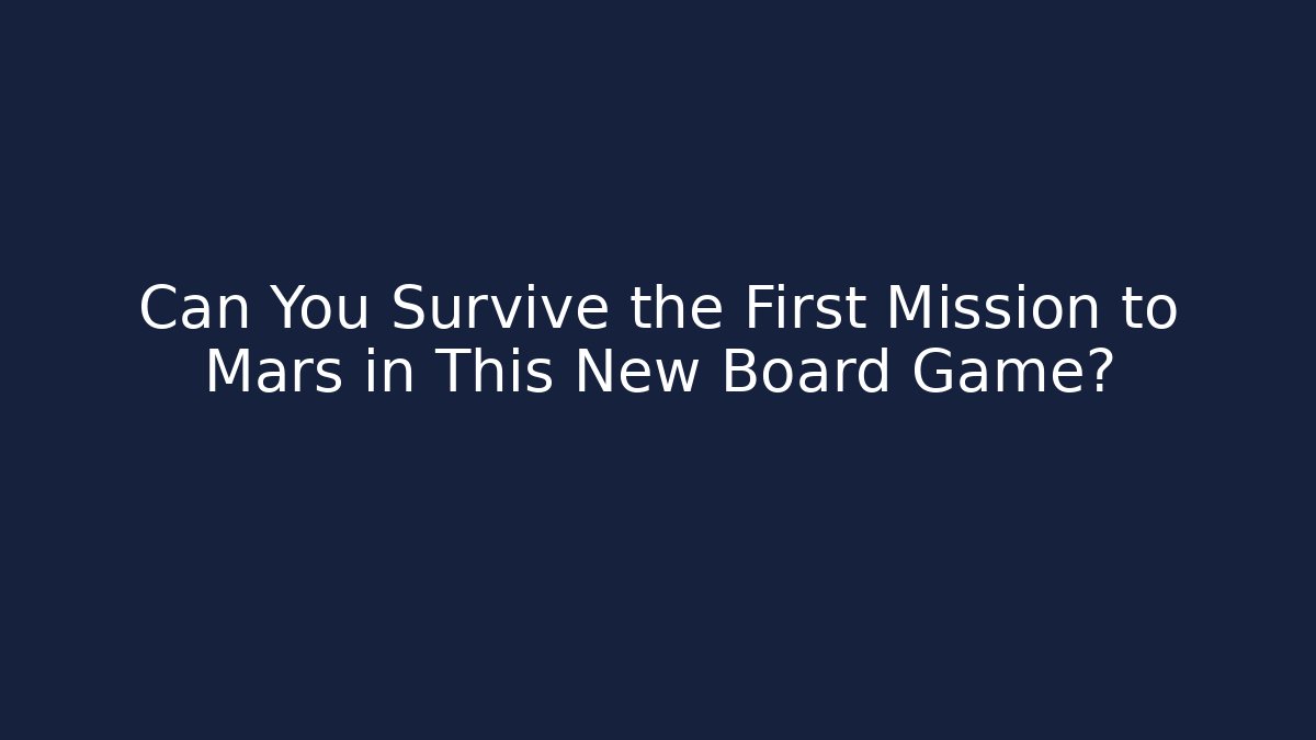 Can You Survive the First Mission to Mars in This New Board Game? - The Family Holidays