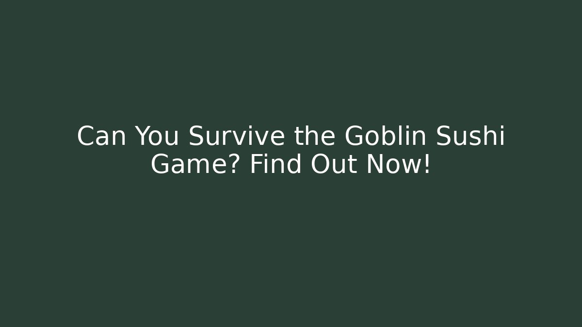 Can You Survive the Goblin Sushi Game? Find Out Now!