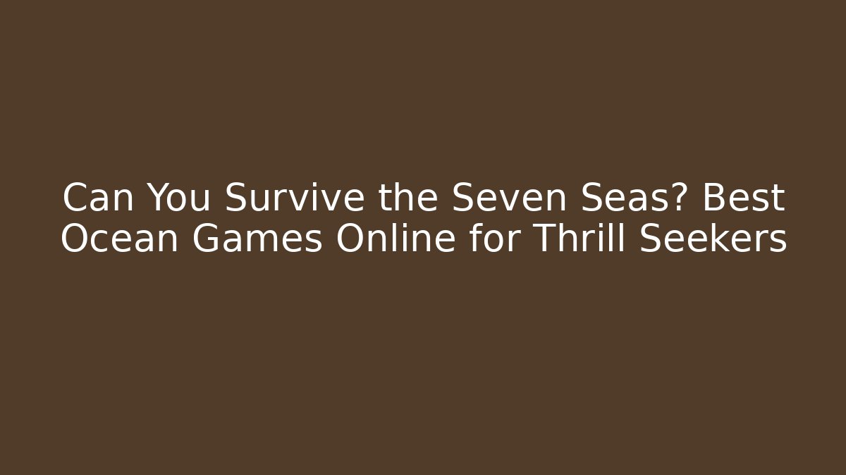 Can You Survive the Seven Seas? Best Ocean Games Online for Thrill Seekers