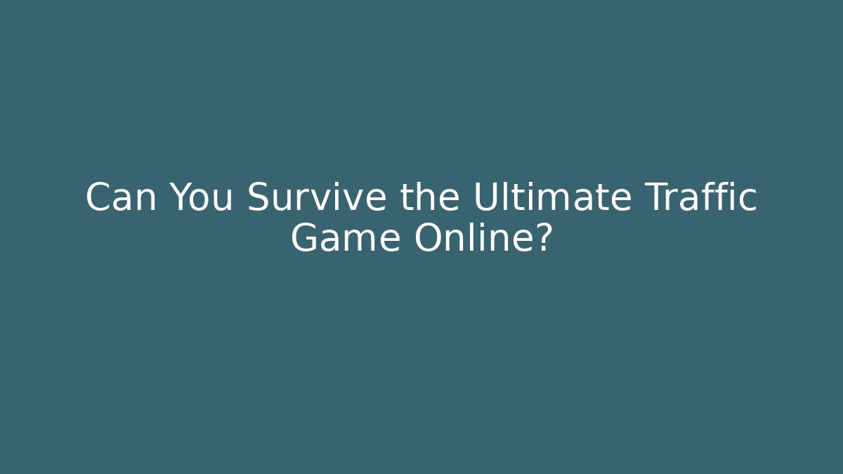 Can You Survive the Ultimate Traffic Game Online? - The Family Holidays