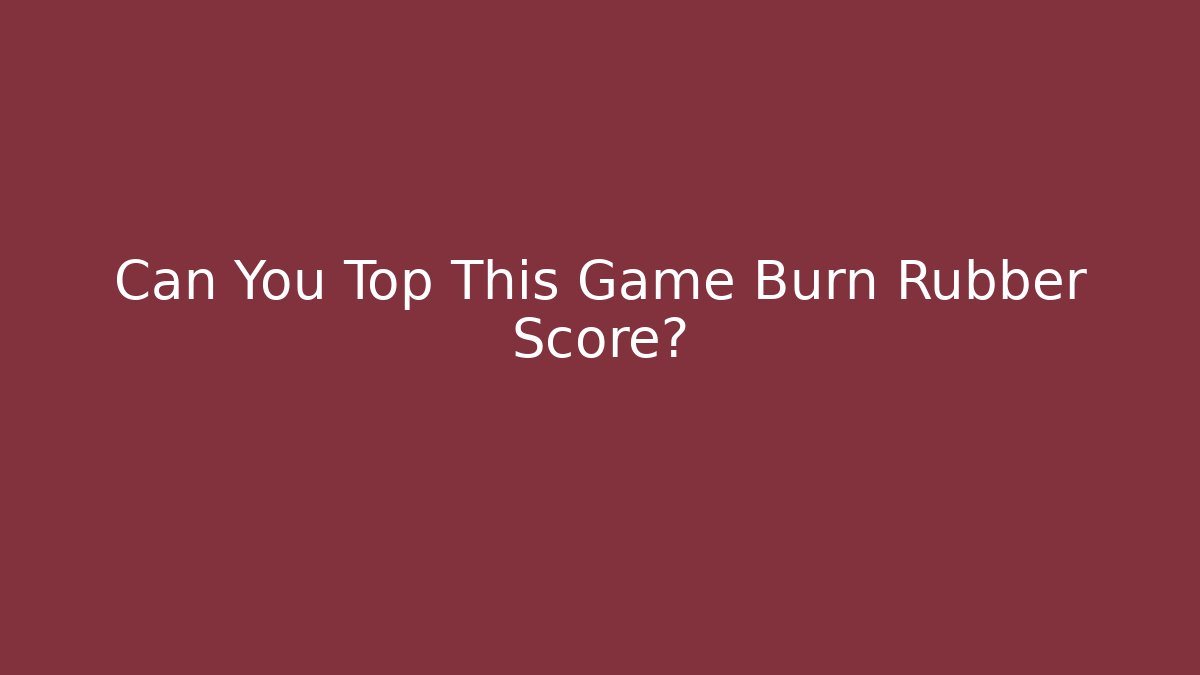 Can You Top This Game Burn Rubber Score?