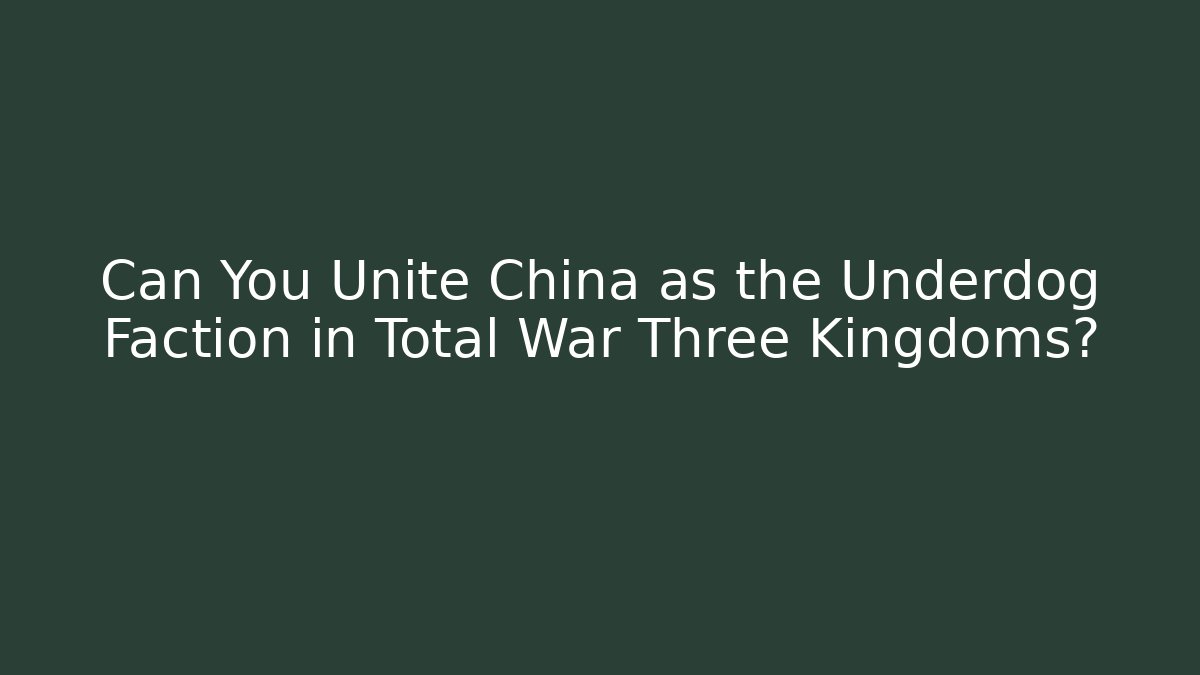 Can You Unite China as the Underdog Faction in Total War Three Kingdoms?