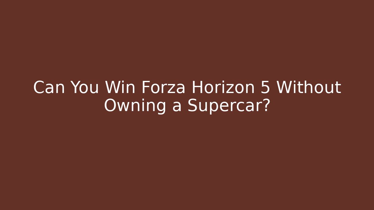 Can You Win Forza Horizon 5 Without Owning a Supercar?