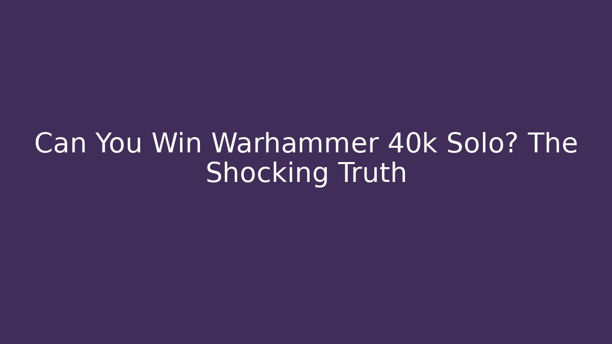 Can You Win Warhammer 40k Solo? The Shocking Truth