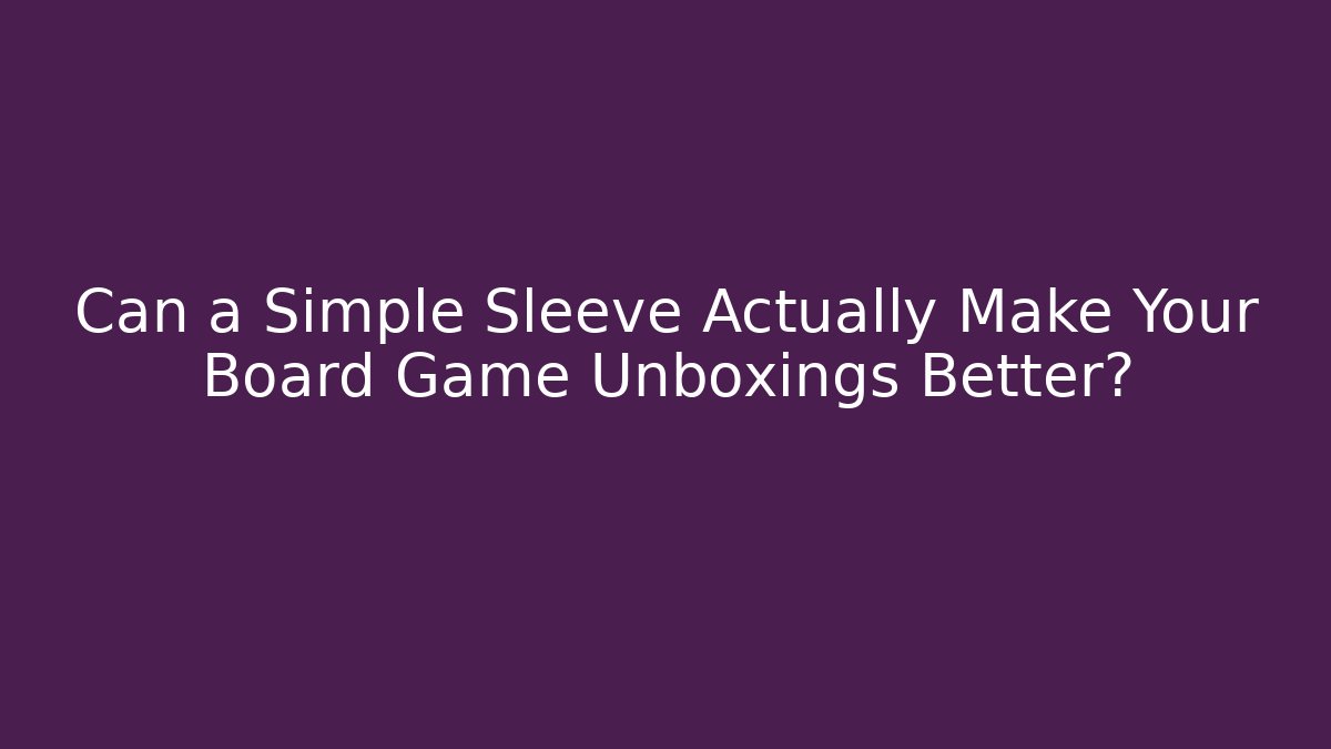 Can a Simple Sleeve Actually Make Your Board Game Unboxings Better?